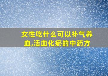 女性吃什么可以补气养血,活血化瘀的中药方