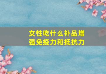 女性吃什么补品增强免疫力和抵抗力