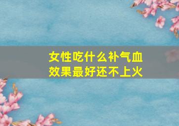 女性吃什么补气血效果最好还不上火