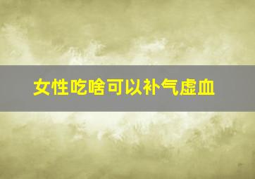 女性吃啥可以补气虚血