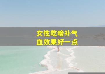 女性吃啥补气血效果好一点