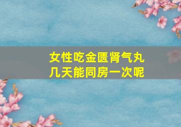 女性吃金匮肾气丸几天能同房一次呢