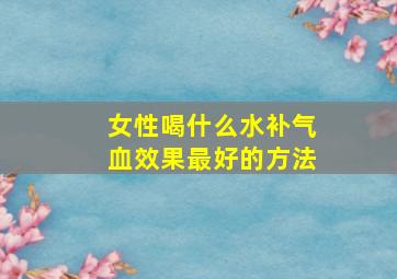 女性喝什么水补气血效果最好的方法