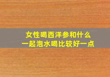 女性喝西洋参和什么一起泡水喝比较好一点