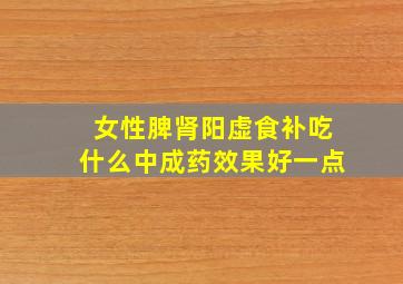 女性脾肾阳虚食补吃什么中成药效果好一点