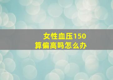 女性血压150算偏高吗怎么办