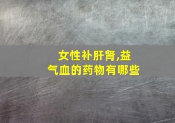 女性补肝肾,益气血的药物有哪些