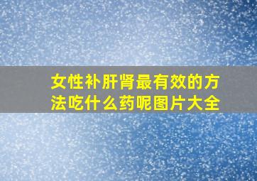 女性补肝肾最有效的方法吃什么药呢图片大全