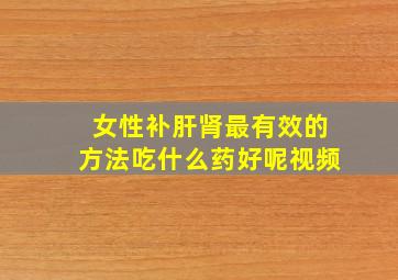 女性补肝肾最有效的方法吃什么药好呢视频