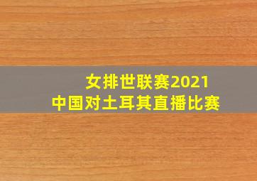 女排世联赛2021中国对土耳其直播比赛