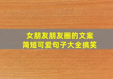 女朋友朋友圈的文案简短可爱句子大全搞笑