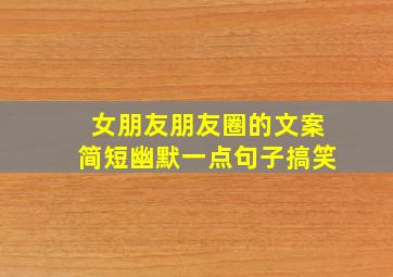 女朋友朋友圈的文案简短幽默一点句子搞笑