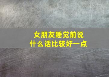 女朋友睡觉前说什么话比较好一点