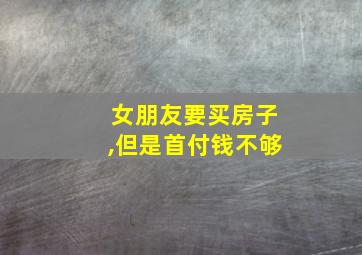 女朋友要买房子,但是首付钱不够