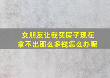 女朋友让我买房子现在拿不出那么多钱怎么办呢