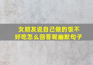 女朋友说自己做的饭不好吃怎么回答呢幽默句子