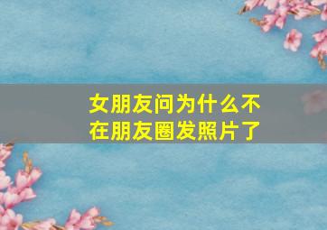 女朋友问为什么不在朋友圈发照片了