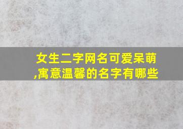 女生二字网名可爱呆萌,寓意温馨的名字有哪些