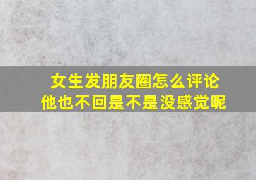 女生发朋友圈怎么评论他也不回是不是没感觉呢