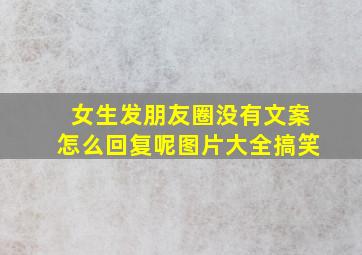 女生发朋友圈没有文案怎么回复呢图片大全搞笑