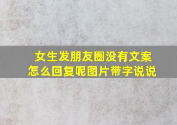 女生发朋友圈没有文案怎么回复呢图片带字说说