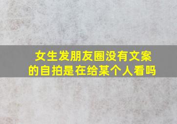 女生发朋友圈没有文案的自拍是在给某个人看吗