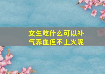 女生吃什么可以补气养血但不上火呢