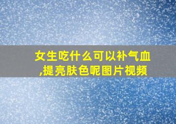 女生吃什么可以补气血,提亮肤色呢图片视频