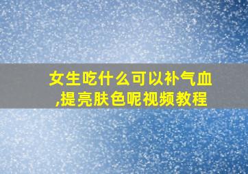 女生吃什么可以补气血,提亮肤色呢视频教程