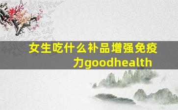 女生吃什么补品增强免疫力goodhealth