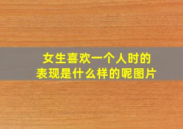 女生喜欢一个人时的表现是什么样的呢图片