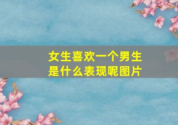 女生喜欢一个男生是什么表现呢图片