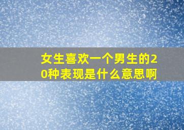 女生喜欢一个男生的20种表现是什么意思啊