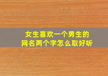 女生喜欢一个男生的网名两个字怎么取好听