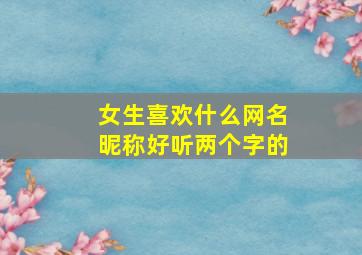 女生喜欢什么网名昵称好听两个字的