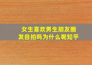 女生喜欢男生朋友圈发自拍吗为什么呢知乎