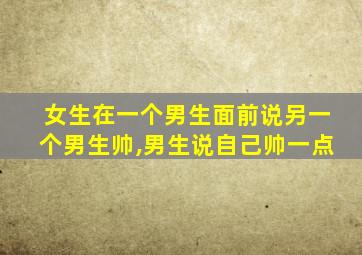 女生在一个男生面前说另一个男生帅,男生说自己帅一点