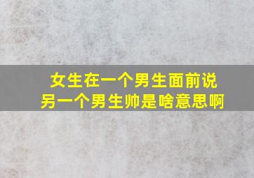 女生在一个男生面前说另一个男生帅是啥意思啊