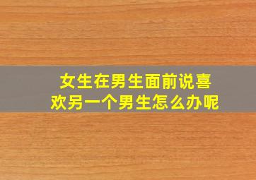 女生在男生面前说喜欢另一个男生怎么办呢