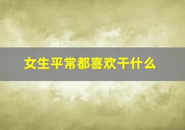 女生平常都喜欢干什么