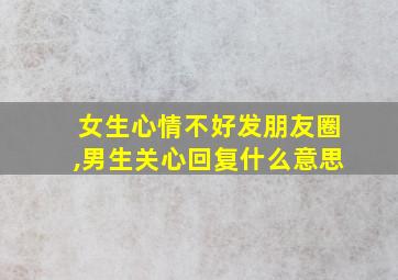 女生心情不好发朋友圈,男生关心回复什么意思