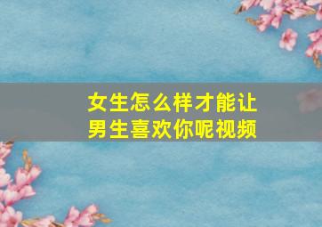 女生怎么样才能让男生喜欢你呢视频