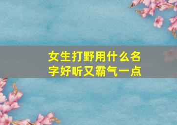 女生打野用什么名字好听又霸气一点