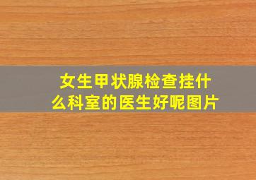 女生甲状腺检查挂什么科室的医生好呢图片