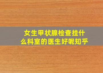 女生甲状腺检查挂什么科室的医生好呢知乎