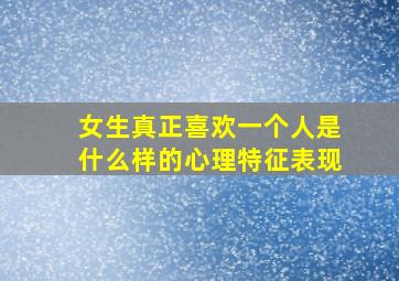 女生真正喜欢一个人是什么样的心理特征表现