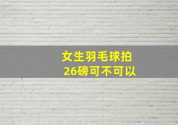 女生羽毛球拍26磅可不可以