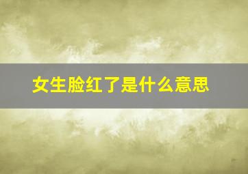 女生脸红了是什么意思