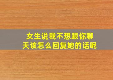 女生说我不想跟你聊天该怎么回复她的话呢