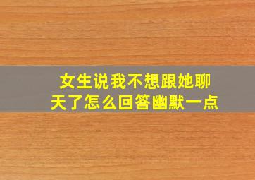 女生说我不想跟她聊天了怎么回答幽默一点